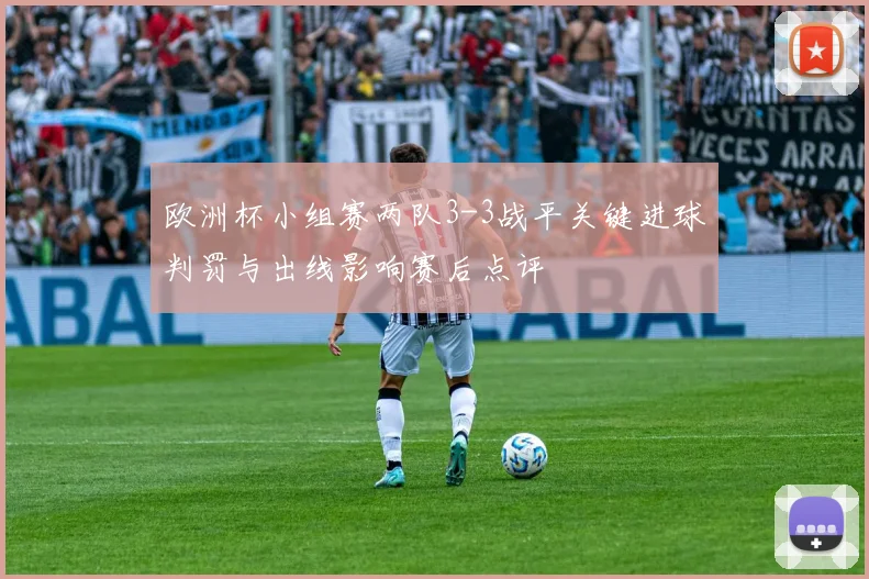 欧洲杯小组赛两队3-3战平关键进球判罚与出线影响赛后点评