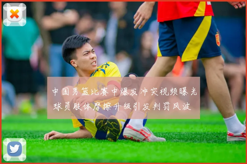 中国男篮比赛中爆发冲突视频曝光 球员肢体摩擦升级引发判罚风波