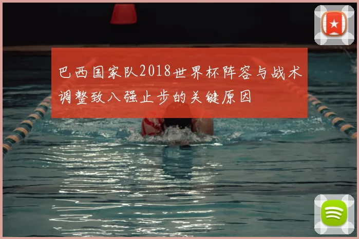 巴西国家队2018世界杯阵容与战术调整致八强止步的关键原因