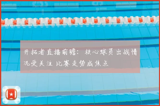 开拓者直播前瞻：核心球员出战情况受关注 比赛走势成焦点