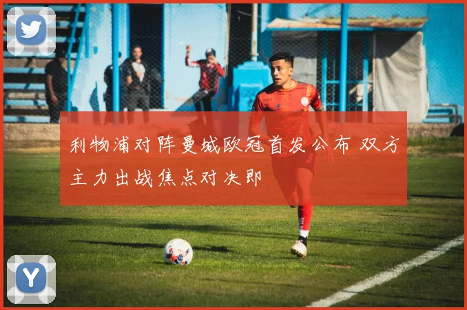 利物浦对阵曼城欧冠首发公布 双方主力出战焦点对决即