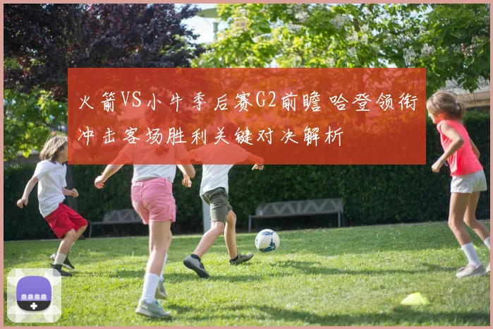 火箭VS小牛季后赛G2前瞻 哈登领衔冲击客场胜利关键对决解析