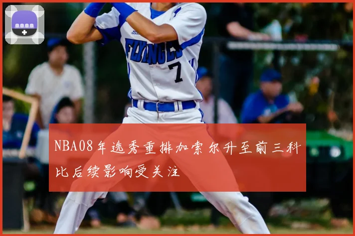 NBA08年选秀重排加索尔升至前三科比后续影响受关注