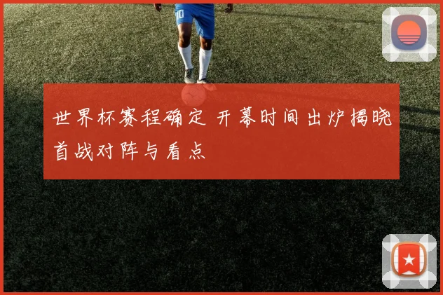 世界杯赛程确定 开幕时间出炉揭晓首战对阵与看点