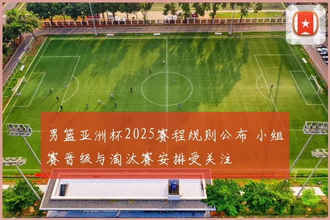 男篮亚洲杯2025赛程规则公布 小组赛晋级与淘汰赛安排受关注